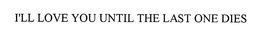I'LL LOVE YOU UNTIL THE LAST ONE DIES - official mark drawing from the USPTO record