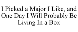 I PICKED A MAJOR I LIKE, AND ONE DAY I WILL PROBABLY BE LIVING IN A BOX - official mark drawing from the USPTO record