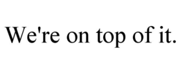 WE'RE ON TOP OF IT. - official mark drawing from the USPTO record