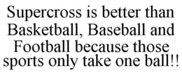 SUPERCROSS IS BETTER THAN BASKETBALL, BASEBALL AND FOOTBALL BECAUSE THOSE SPORTS ONLY TAKE ONE BALL!! - official mark drawing from the USPTO record