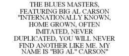 THE BLUES MASTERS, FEATURING BIG AL CARSON "INTERNATIONALLY KNOWN, HOME GROWN, OFTEN IMITATED, NEVER DUPLICATED, YOU WILL NEVER FIND ANOTHER LIKE ME. MY NAME IS "BIG AL" CARSON" - official mark drawing from the USPTO record