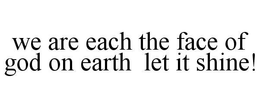 WE ARE EACH THE FACE OF GOD ON EARTH LET IT SHINE! - official mark drawing from the USPTO record