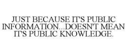 JUST BECAUSE IT'S PUBLIC INFORMATION...DOESN'T MEAN IT'S PUBLIC KNOWLEDGE. - official mark drawing from the USPTO record
