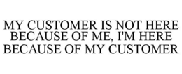MY CUSTOMER IS NOT HERE BECAUSE OF ME, I'M HERE BECAUSE OF MY CUSTOMER - official mark drawing from the USPTO record