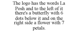 THE LOGO HAS THE WORDS LA POSH AND TO THE LEFT OF IT THERE'S A BUTTERFLY WITH 6 DOTS BELOW IT AND ON THE RIGHT SIDE A FLOWER WITH 7 PETALS. - official mark drawing from the USPTO record