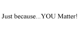 JUST BECAUSE...YOU MATTER! - official mark drawing from the USPTO record