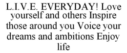 L.I.V.E. EVERYDAY! LOVE YOURSELF AND OTHERS INSPIRE THOSE AROUND YOU VOICE YOUR DREAMS AND AMBITIONS ENJOY LIFE - official mark drawing from the USPTO record