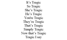 IT'S TRAGIC SO TRAGIC SHE'S TRAGIC HE'S TRAGIC YOU'RE TRAGIC THEY'RE TRAGIC THAT'S TRAGIC SIMPLY TRAGIC NOW THAT'S TRAGIC TRAGIC I SAY - official mark drawing from the USPTO record