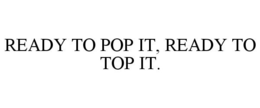 READY TO POP IT, READY TO TOP IT. - official mark drawing from the USPTO record