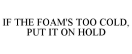 IF THE FOAM'S TOO COLD, PUT IT ON HOLD - official mark drawing from the USPTO record
