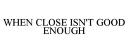 WHEN CLOSE ISN'T GOOD ENOUGH - official mark drawing from the USPTO record