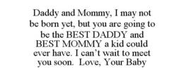 DADDY AND MOMMY, I MAY NOT BE BORN YET, BUT YOU ARE GOING TO BE THE BEST DADDY AND BEST MOMMY A KID COULD EVER HAVE. I CAN'T WAIT TO MEET YOU SOON. LOVE, YOUR BABY - official mark drawing from the USPTO record