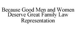 BECAUSE GOOD MEN AND WOMEN DESERVE GREAT FAMILY LAW REPRESENTATION - official mark drawing from the USPTO record
