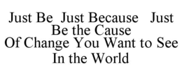 JUST BE JUST BECAUSE JUST BE THE CAUSE OF CHANGE YOU WANT TO SEE IN THE WORLD - official mark drawing from the USPTO record