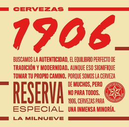 CERVEZAS 1906 BUSCAMOS LA AUTENTICIDAD, EL EQUILIBRIO PERFECTO DE TRADICIÓN Y MODERNIDAD. AUNQUE ESO SIGNIFIQUE TOMAR TU PROPIO CAMINO. PORQUE SOMOS LA CERVEZA DE MUCHOS, PERO NO PARA TODOS. 1906, CERVEZAS PARA UNA INMENSA MINORÍA. RESERVA ESPECIAL LA MILNUEVE. HIJOS DE RIVERA CERVECEROS DESDE 1906 - official mark drawing from the USPTO record