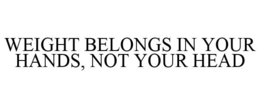 WEIGHT BELONGS IN YOUR HANDS, NOT YOUR HEAD - official mark drawing from the USPTO record