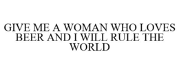 GIVE ME A WOMAN WHO LOVES BEER AND I WILL RULE THE WORLD - official mark drawing from the USPTO record