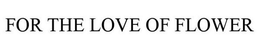 FOR THE LOVE OF FLOWER - official mark drawing from the USPTO record