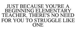 JUST BECAUSE YOU'RE A BEGINNING ELEMENTARY TEACHER, THERE'S NO NEED FOR YOU TO STRUGGLE LIKE ONE - official mark drawing from the USPTO record
