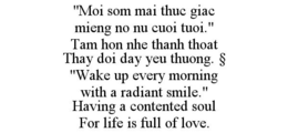 "MOI SOM MAI THUC GIAC MIENG NO NU CUOI TUOI." TAM HON NHE THANH THOAT THAY DOI DAY YEU THUONG. § "WAKE UP EVERY MORNING WITH A RADIANT SMILE." HAVING A CONTENTED SOUL FOR LIFE IS FULL OF LOVE. - official mark drawing from the USPTO record