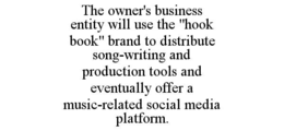 THE OWNER'S BUSINESS ENTITY WILL USE THE "HOOK BOOK" BRAND TO DISTRIBUTE SONG-WRITING AND PRODUCTION TOOLS AND EVENTUALLY OFFER A MUSIC-RELATED SOCIAL MEDIA PLATFORM. - official mark drawing from the USPTO record