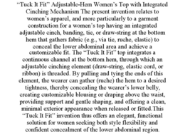 “TUCK IT FIT” ADJUSTABLE-HEM WOMEN’S TOP WITH INTEGRATED CINCHING MECHANISM THE PRESENT INVENTION RELATES TO WOMEN’S APPAREL, AND MORE PARTICULARLY TO A GARMENT CONSTRUCTION FOR A WOMEN’S TOP HAVING AN INTEGRATED ADJUSTABLE CINCH, BANDING, TIE, OR DRAW-STRING AT THE BOTTOM HEM THAT GATHERS FABRIC (E.G., VIA TIE, RUCHE, ELASTIC) TO CONCEAL THE LOWER ABDOMINAL AREA AND ACHIEVE A CUSTOMIZABLE FIT. THE “TUCK IT FIT” TOP INTEGRATES A CONTINUOUS CHANNEL AT THE BOTTOM HEM, THROUGH WHICH AN ADJUSTABLE CINCHING ELEMENT (DRAW-STRING, ELASTIC CORD, OR RIBBON) IS THREADED. BY PULLING AND TYING THE ENDS OF THIS ELEMENT, THE WEARER CAN GATHER (RUCHE) THE HEM TO A DESIRED TIGHTNESS, THEREBY CONCEALING THE WEARER’S LOWER BELLY, CREATING CUSTOMIZABLE BLOUSING OR DRAPING ABOVE THE WAIST, PROVIDING SUPPORT AND GENTLE SHAPING, AND OFFERING A CLEAN, MINIMAL EXTERIOR APPEARANCE WHEN RELEASED OR FITTED.THIS “TUCK IT FIT” INVENTION THUS OFFERS AN ELEGANT, FUNCTIONAL SOLUTION FOR WOMEN SEEKING BOTH STYLE FLEXIBILITY AND CONFIDENT CONCEALMENT OF THE LOWER ABDOMINAL REGION. - official mark drawing from the USPTO record