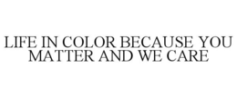LIFE IN COLOR BECAUSE YOU MATTER AND WE CARE - official mark drawing from the USPTO record