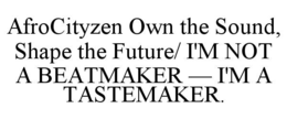 AFROCITYZEN OWN THE SOUND, SHAPE THE FUTURE/ I'M NOT A BEATMAKER — I'M A TASTEMAKER. - official mark drawing from the USPTO record