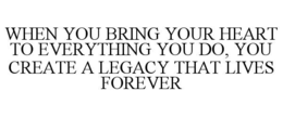 WHEN YOU BRING YOUR HEART TO EVERYTHING YOU DO, YOU CREATE A LEGACY THAT LIVES FOREVER - official mark drawing from the USPTO record